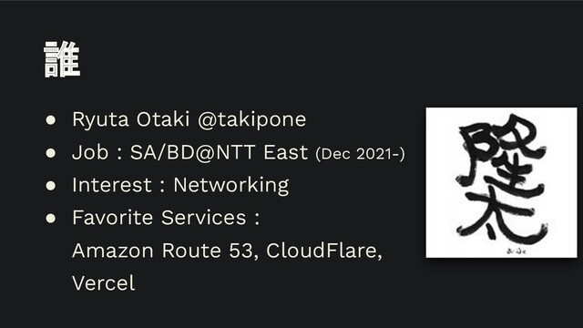 誰
● Ryuta Otaki @takipone
● Job : SA/BD@NTT East (Dec 2021-)
● Interest : Networking
● Favorite Services :
Amazon Route 53, CloudFlare,
Vercel
