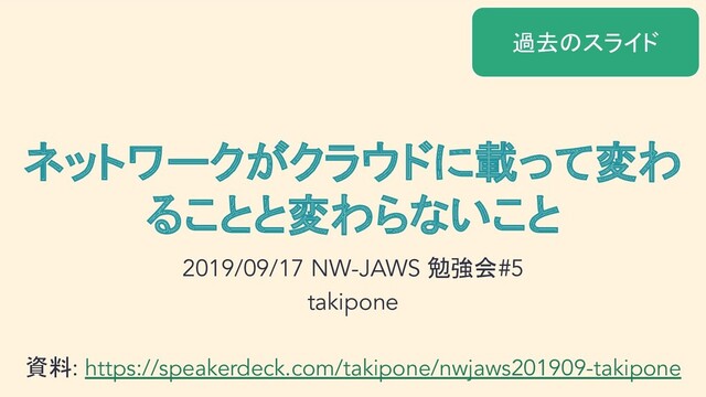 ネットワークがクラウドに載って変わ
ることと変わらないこと
2019/09/17 NW-JAWS 勉強会#5
takipone
資料: https://speakerdeck.com/takipone/nwjaws201909-takipone
過去のスライド
