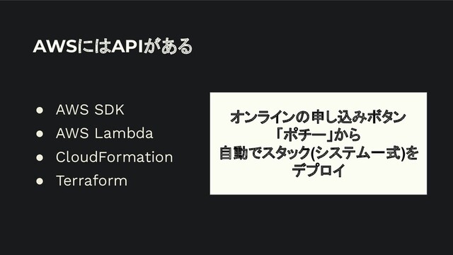 AWSにはAPIがある
● AWS SDK
● AWS Lambda
● CloudFormation
● Terraform
オンラインの申し込みボタン
「ポチー」から
自動でスタック(システム一式)を
デプロイ
