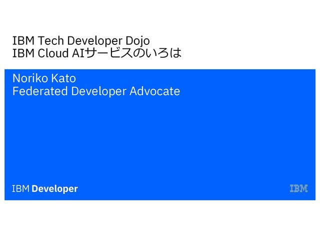 IBM Tech Developer Dojo
IBM Cloud AIサービスのいろは
Noriko Kato
Federated Developer Advocate

