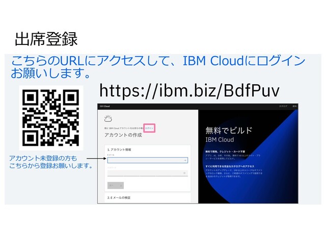 出席登録
こちらのURLにアクセスして、IBM Cloudにログイン
お願いします。
https://ibm.biz/BdfPuv
アカウント未登録の⽅も
こちらから登録お願いします。
