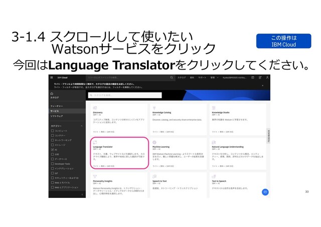 33
3-1.4 スクロールして使いたい
Watsonサービスをクリック
今回はLanguage Translatorをクリックしてください。
この操作は
IBM Cloud
