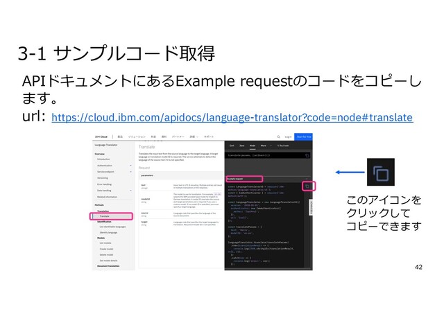 42
APIドキュメントにあるExample requestのコードをコピーし
ます。
url: https://cloud.ibm.com/apidocs/language-translator?code=node#translate
3-1 サンプルコード取得
このアイコンを
クリックして
コピーできます
