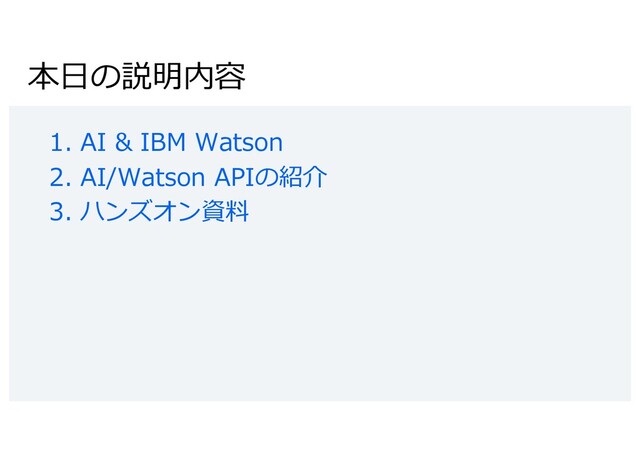 本⽇の説明内容
1. AI & IBM Watson
2. AI/Watson APIの紹介
3. ハンズオン資料
