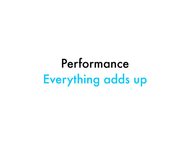 Performance
Everything adds up
