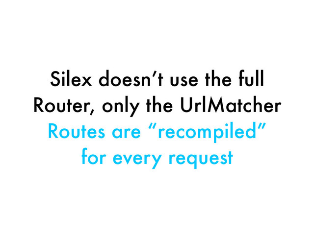 Silex doesn’t use the full
Router, only the UrlMatcher
Routes are “recompiled”
for every request
