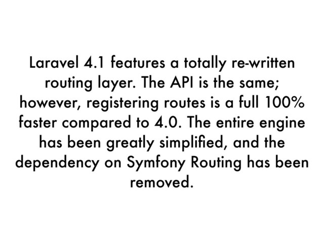 Laravel 4.1 features a totally re-written
routing layer. The API is the same;
however, registering routes is a full 100%
faster compared to 4.0. The entire engine
has been greatly simpliﬁed, and the
dependency on Symfony Routing has been
removed.

