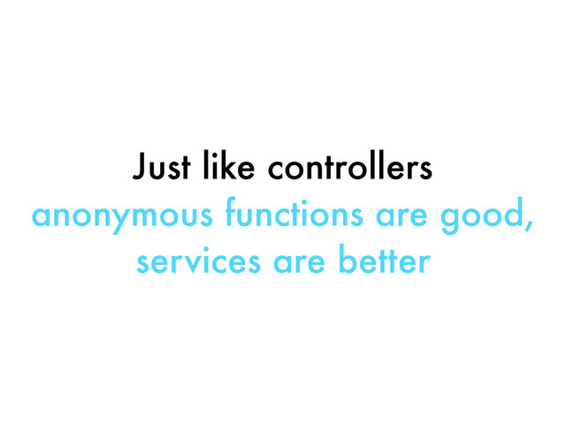 Just like controllers
anonymous functions are good,
services are better
