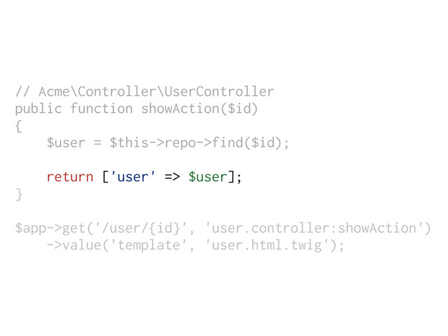 // Acme\Controller\UserController
public function showAction($id)
{
$user = $this->repo->find($id);
return ['user' => $user];
}
$app->get('/user/{id}', 'user.controller:showAction')
->value('template', 'user.html.twig');
