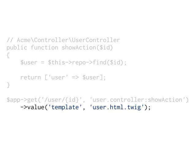 // Acme\Controller\UserController
public function showAction($id)
{
$user = $this->repo->find($id);
return ['user' => $user];
}
$app->get('/user/{id}', 'user.controller:showAction')
->value('template', 'user.html.twig');
