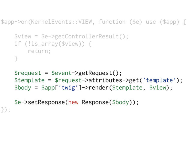 $app->on(KernelEvents::VIEW, function ($e) use ($app) {
$view = $e->getControllerResult();
if (!is_array($view)) {
return;
}
$request = $event->getRequest();
$template = $request->attributes->get('template');
$body = $app['twig']->render($template, $view);
$e->setResponse(new Response($body));
});
