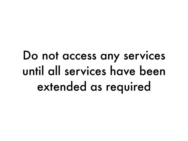 Do not access any services
until all services have been
extended as required
