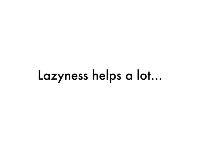 Lazyness helps a lot...

