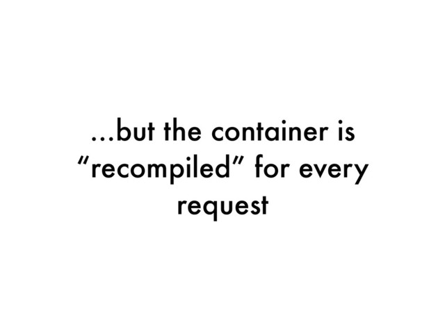 ...but the container is
“recompiled” for every
request
