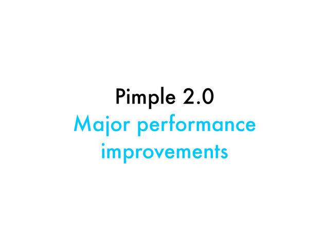 Pimple 2.0
Major performance
improvements
