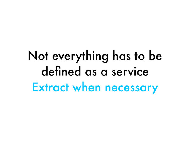 Not everything has to be
deﬁned as a service
Extract when necessary
