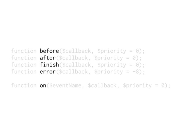 function before($callback, $priority = 0);
function after($callback, $priority = 0);
function finish($callback, $priority = 0);
function error($callback, $priority = -8);
function on($eventName, $callback, $priority = 0);

