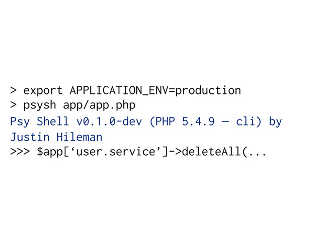 > export APPLICATION_ENV=production
> psysh app/app.phpT
Psy Shell v0.1.0-dev (PHP 5.4.9 — cli) by
Justin Hileman
>>> $app[‘user.service’]->deleteAll(...
