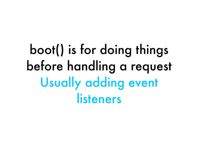 boot() is for doing things
before handling a request
Usually adding event
listeners
