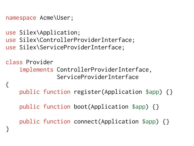 namespace Acme\User;
use Silex\Application;
use Silex\ControllerProviderInterface;
use Silex\ServiceProviderInterface;
class Provider
implements ControllerProviderInterface,
ServiceProviderInterface
{
public function register(Application $app) {}
public function boot(Application $app) {}
public function connect(Application $app) {}
}
