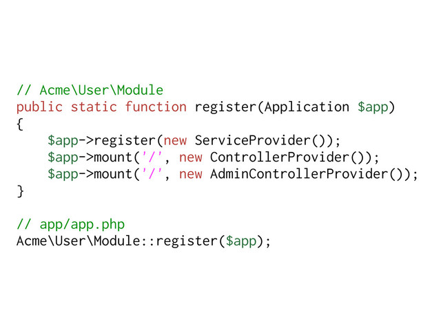 // Acme\User\Module
public static function register(Application $app)
{
$app->register(new ServiceProvider());
$app->mount('/', new ControllerProvider());
$app->mount('/', new AdminControllerProvider());
}
// app/app.php
Acme\User\Module::register($app);
