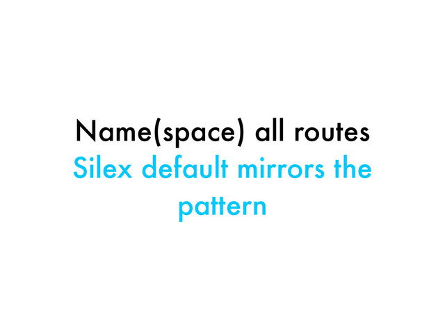 Name(space) all routes
Silex default mirrors the
pattern
