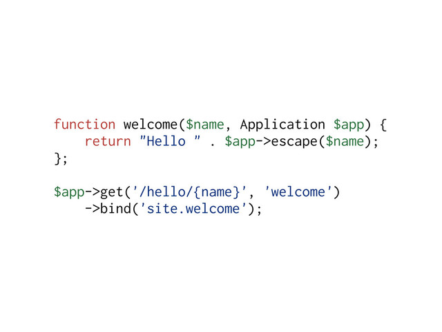 function welcome($name, Application $app) {
return "Hello " . $app->escape($name);
};
$app->get('/hello/{name}', 'welcome')
->bind('site.welcome');
