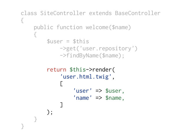 class SiteController extends BaseController
{
public function welcome($name)
{
$user = $this
->get('user.repository')
->findByName($name);
return $this->render(
'user.html.twig',
[
'user' => $user,
'name' => $name,
]
);
}
}
