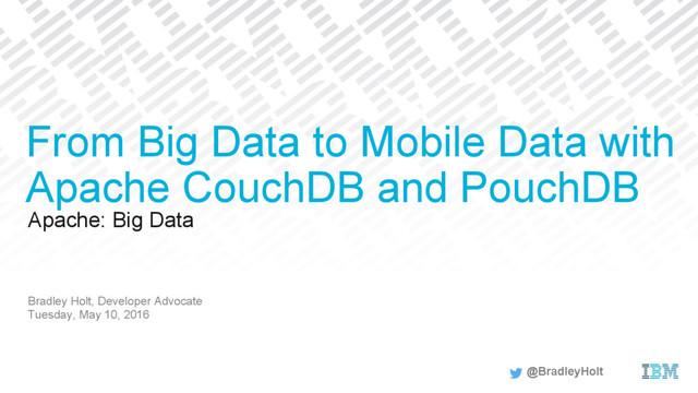 Apache: Big Data
Bradley Holt, Developer Advocate
Tuesday, May 10, 2016
From Big Data to Mobile Data with
Apache CouchDB and PouchDB
@BradleyHolt
