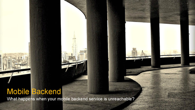 Mobile Backend
What happens when your mobile backend service is unreachable?

