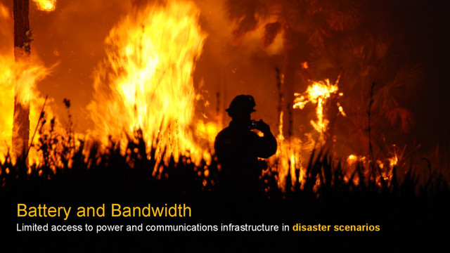 Battery and Bandwidth
Limited access to power and communications infrastructure in disaster scenarios

