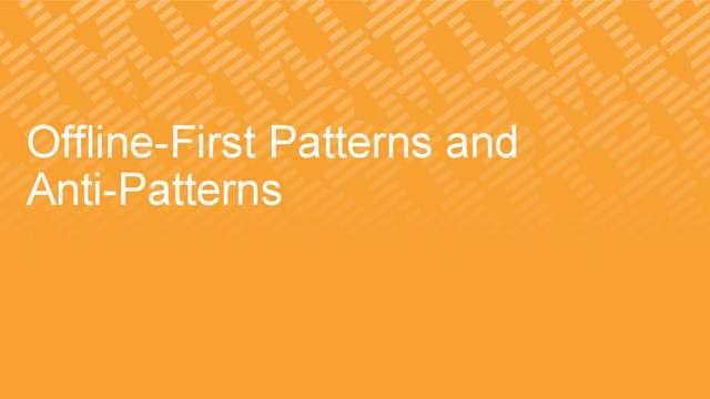 Offline-First Patterns and
Anti-Patterns
