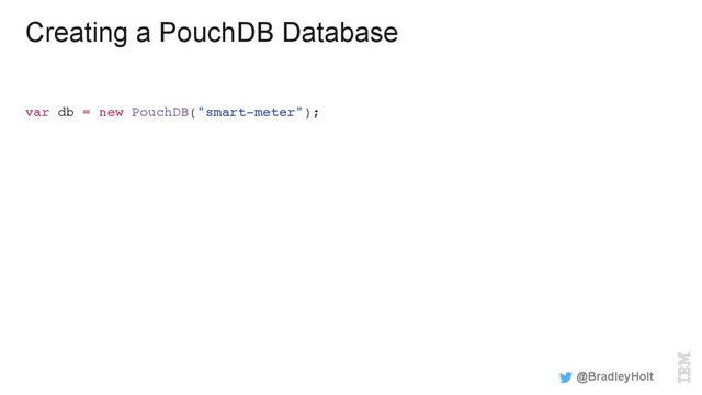 Creating a PouchDB Database
var db = new PouchDB("smart-meter");
@BradleyHolt
