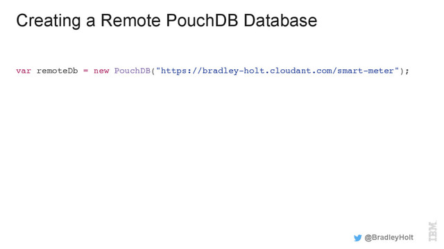 Creating a Remote PouchDB Database
var remoteDb = new PouchDB("https://bradley-holt.cloudant.com/smart-meter");
@BradleyHolt
