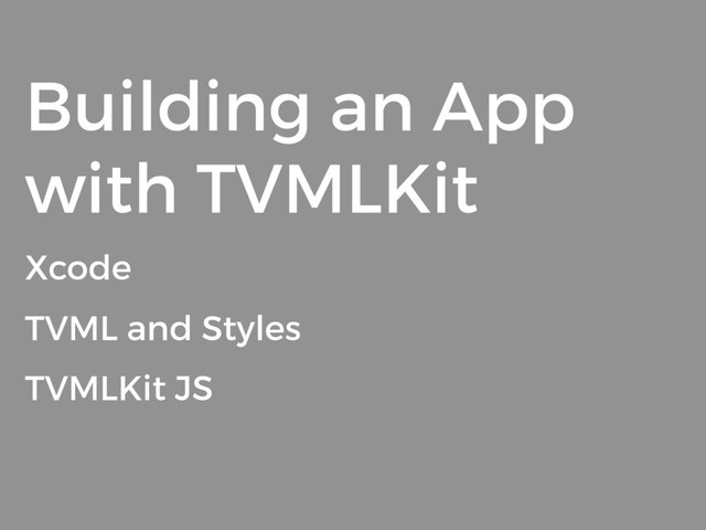 Building an App
with TVMLKit
Xcode
TVML and Styles
TVMLKit JS

