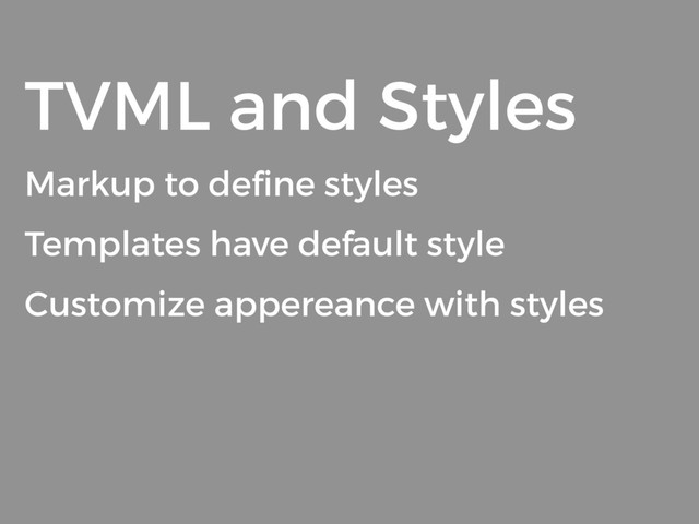 TVML and Styles
Markup to deﬁne styles
Templates have default style
Customize appereance with styles
