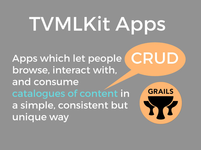 Apps which let people
browse, interact with,
and consume
catalogues of content in
a simple, consistent but
unique way
TVMLKit Apps
CRUD
