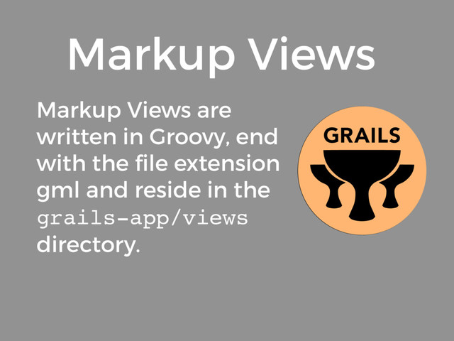Markup Views are
written in Groovy, end
with the ﬁle extension
gml and reside in the
grails-app/views
directory.
Markup Views
