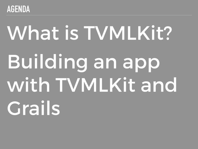 AGENDA
What is TVMLKit?
Building an app
with TVMLKit and
Grails
