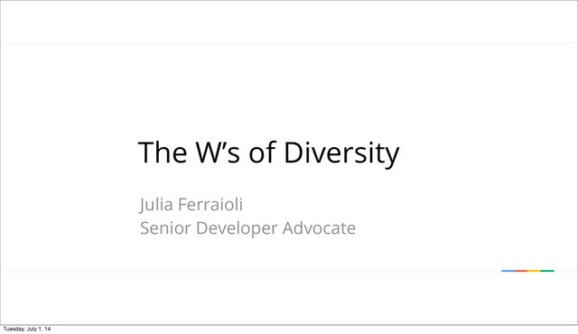 Google conﬁdential │ Do not distribute
The W’s of Diversity
Julia Ferraioli
Senior Developer Advocate
Tuesday, July 1, 14
