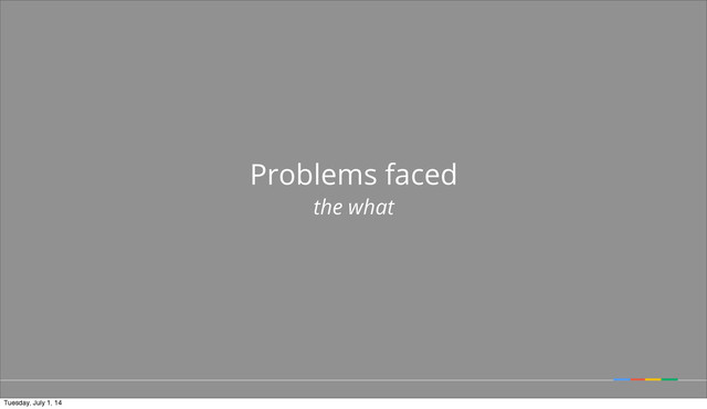 Problems faced
the what
Tuesday, July 1, 14
