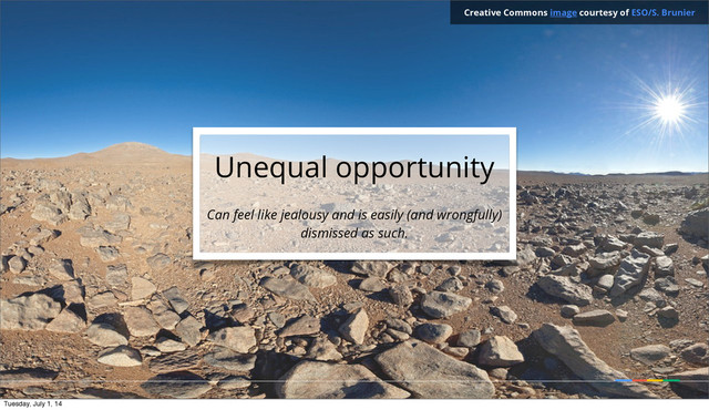 Unequal opportunity
Can feel like jealousy and is easily (and wrongfully)
dismissed as such.
Creative Commons image courtesy of ESO/S. Brunier
Tuesday, July 1, 14
