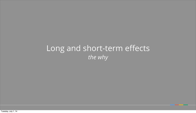 Long and short-term eﬀects
the why
Tuesday, July 1, 14
