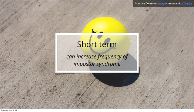 Short term
can increase frequency of
impostor syndrome
Creative Commons image courtesy of JE Theriot
Tuesday, July 1, 14
