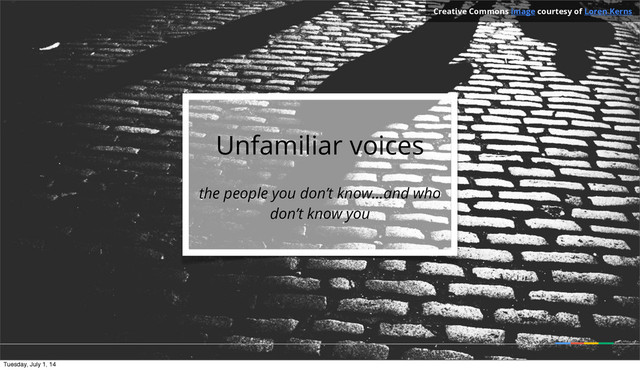 Unfamiliar voices
the people you don’t know...and who
don’t know you
Creative Commons image courtesy of Loren Kerns
Tuesday, July 1, 14
