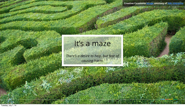 Creative Commons image courtesy of Niki Odolphie
It’s a maze
There’s a desire to help, but fear of
causing harm.
Tuesday, July 1, 14
