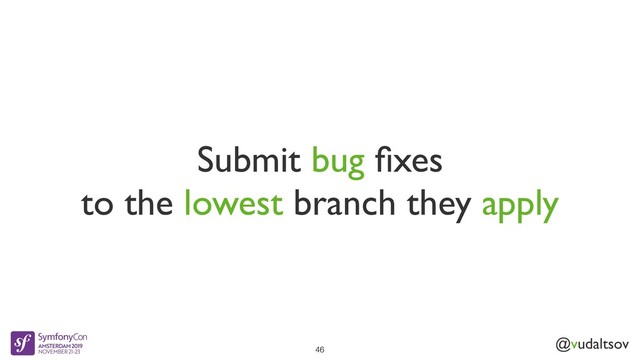 @vudaltsov
Submit bug ﬁxes
to the lowest branch they apply
46
