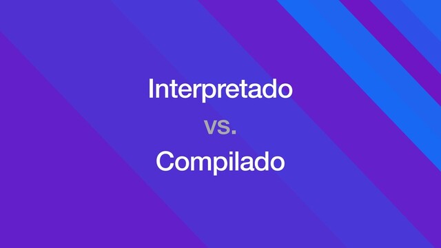 Interpretado
vs.
Compilado

