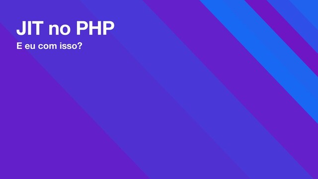 JIT no PHP
E eu com isso?

