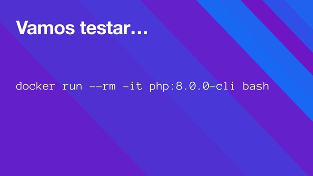 docker run --rm -it php:8.0.0-cli bash
Vamos testar…
